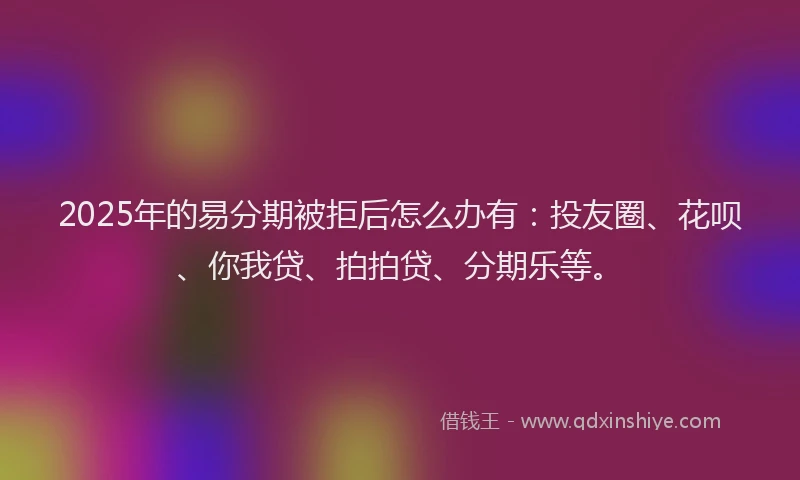 2025年的易分期被拒后怎么办有：投友圈、花呗、你我贷、拍拍贷、分期乐等。