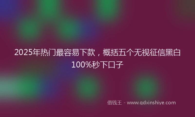 2025年热门最容易下款，概括五个无视征信黑白100%秒下口子