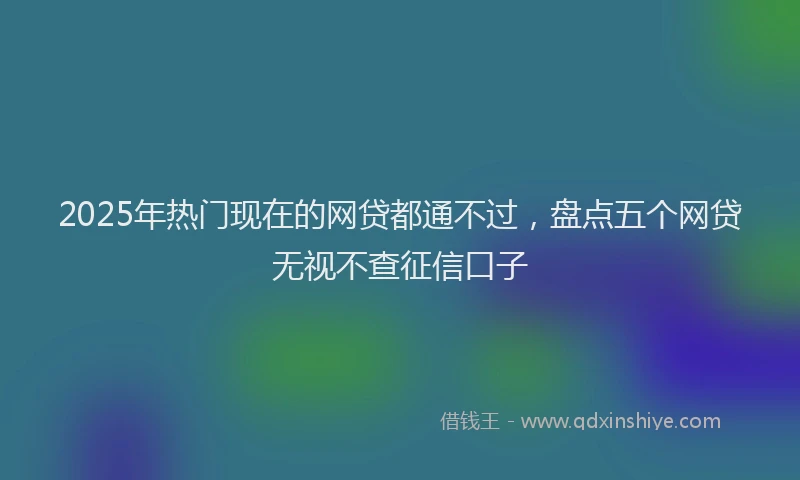 2025年热门现在的网贷都通不过，盘点五个网贷无视不查征信口子