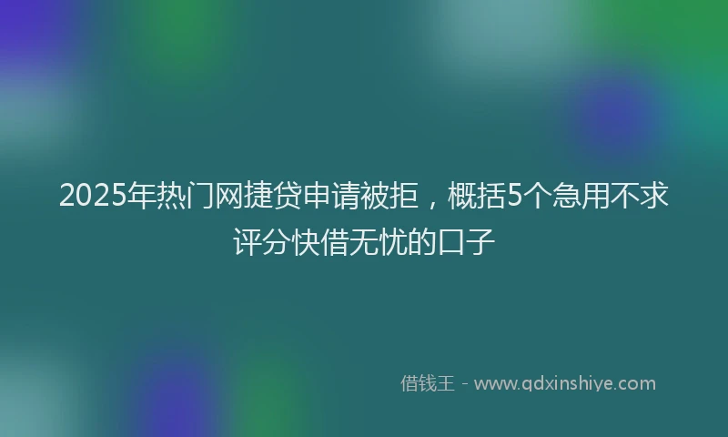 2025年热门网捷贷申请被拒，概括5个急用不求评分快借无忧的口子