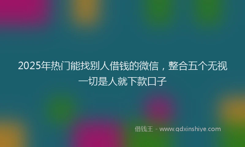 2025年热门能找别人借钱的微信，整合五个无视一切是人就下款口子