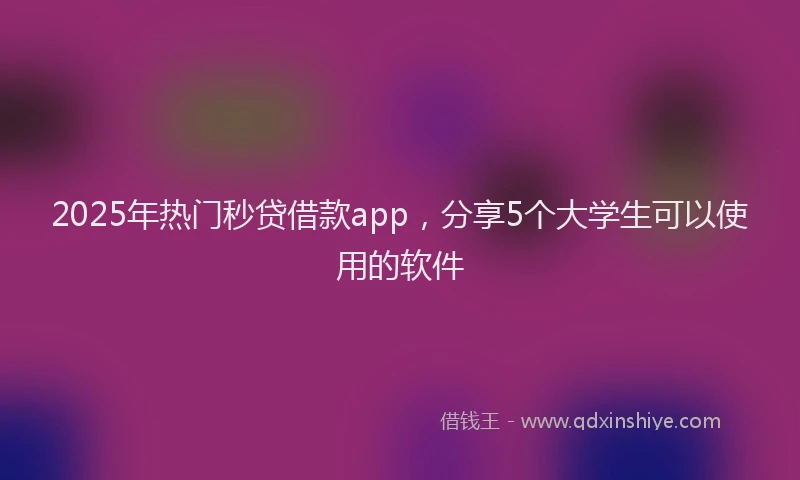2025年热门秒贷借款app，分享5个大学生可以使用的软件