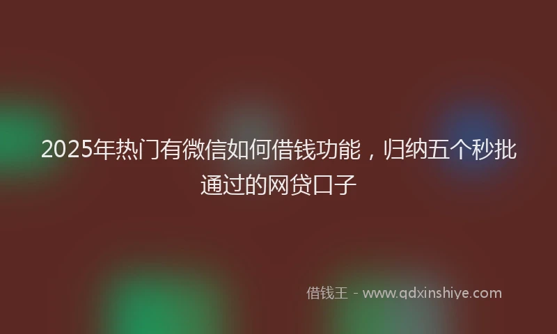 2025年热门有微信如何借钱功能，归纳五个秒批通过的网贷口子