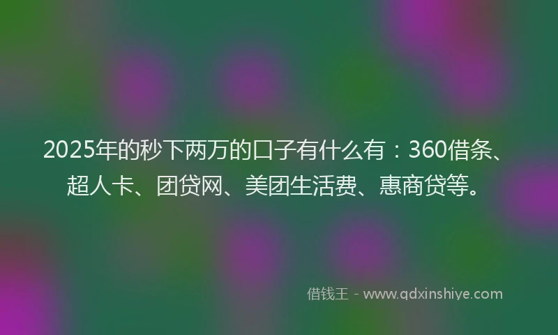 2025年的秒下两万的口子有什么有：360借条、超人卡、团贷网、美团生活费、惠商贷等。
