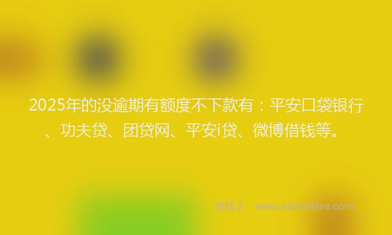 2025年的没逾期有额度不下款有：平安口袋银行、功夫贷、团贷网、平安i贷、微博借钱等。