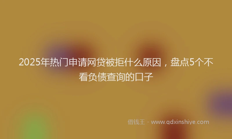 2025年热门申请网贷被拒什么原因，盘点5个不看负债查询的口子