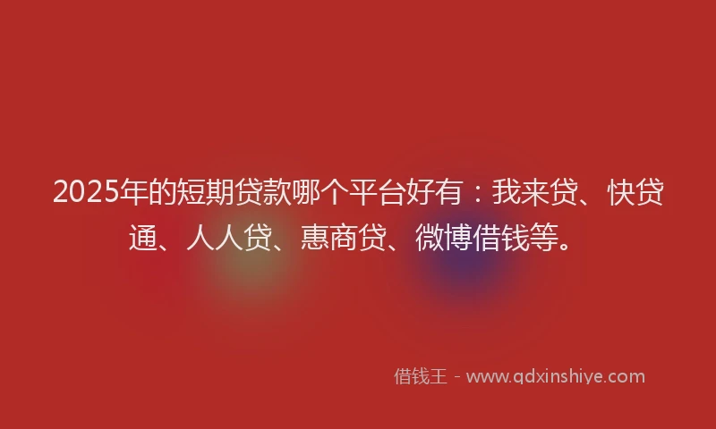 2025年的短期贷款哪个平台好有：我来贷、快贷通、人人贷、惠商贷、微博借钱等。