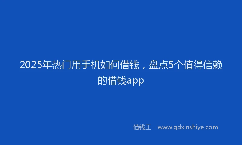 2025年热门用手机如何借钱，盘点5个值得信赖的借钱app