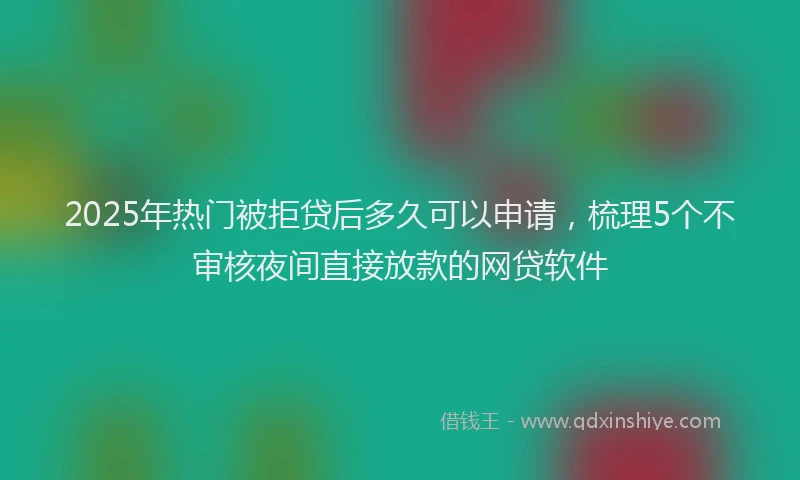2025年热门被拒贷后多久可以申请，梳理5个不审核夜间直接放款的网贷软件