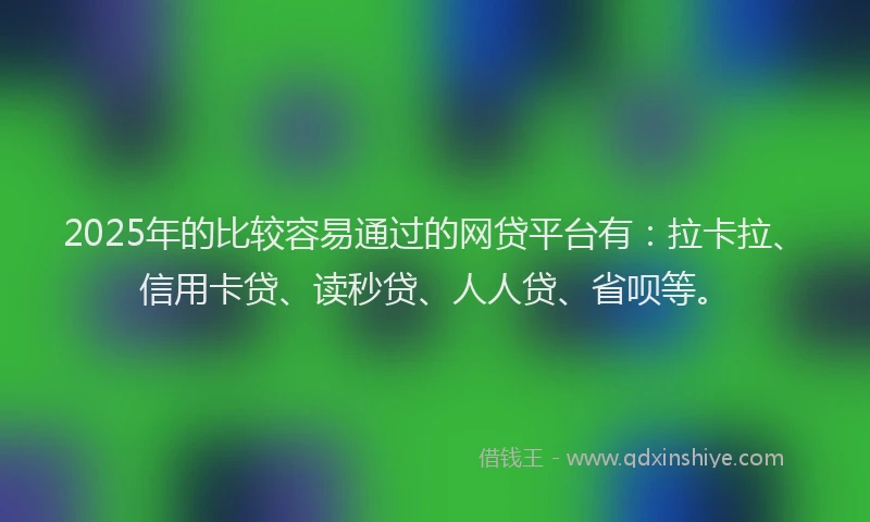 2025年的比较容易通过的网贷平台有：拉卡拉、信用卡贷、读秒贷、人人贷、省呗等。