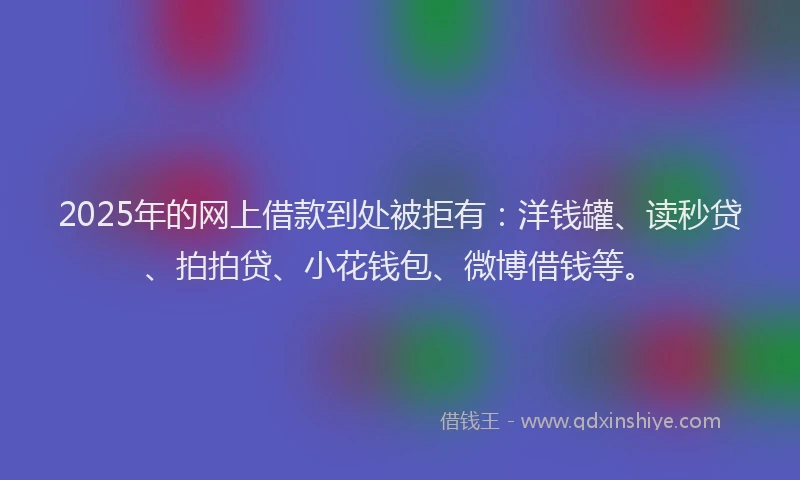 2025年的网上借款到处被拒有：洋钱罐、读秒贷、拍拍贷、小花钱包、微博借钱等。