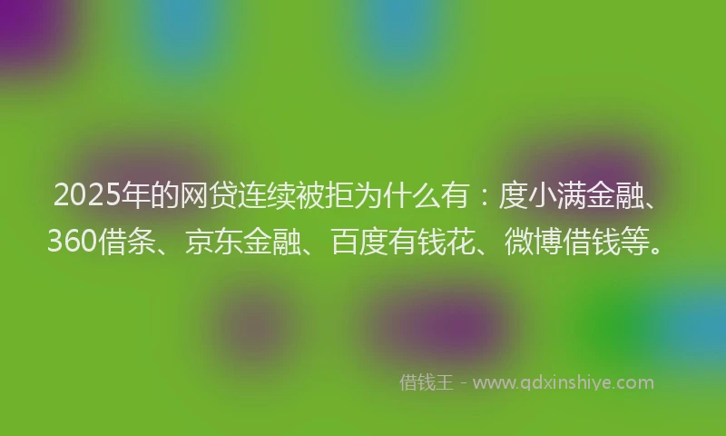 2025年的网贷连续被拒为什么有：度小满金融、360借条、京东金融、百度有钱花、微博借钱等。