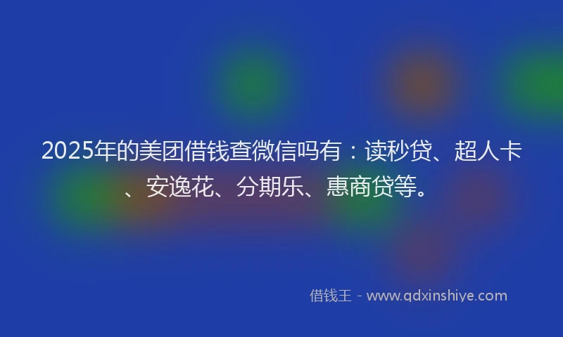 2025年的美团借钱查微信吗有：读秒贷、超人卡、安逸花、分期乐、惠商贷等。