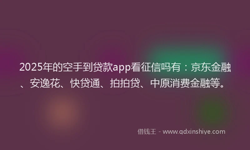 2025年的空手到贷款app看征信吗有：京东金融、安逸花、快贷通、拍拍贷、中原消费金融等。
