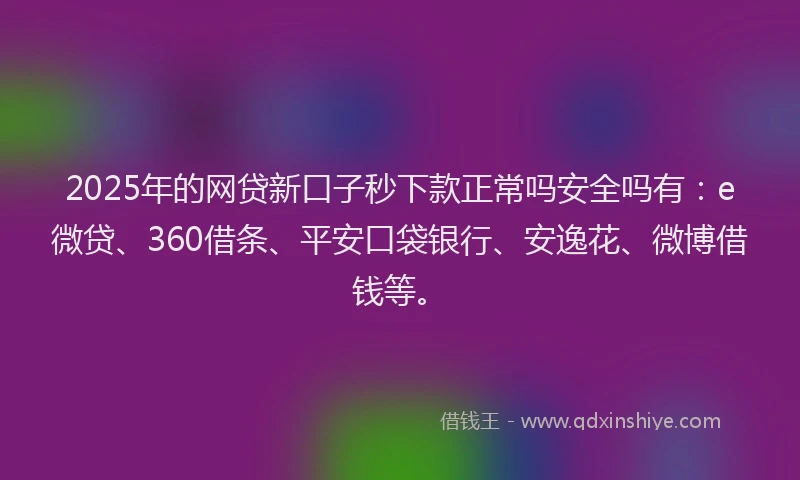 2025年的网贷新口子秒下款正常吗安全吗有：e微贷、360借条、平安口袋银行、安逸花、微博借钱等。