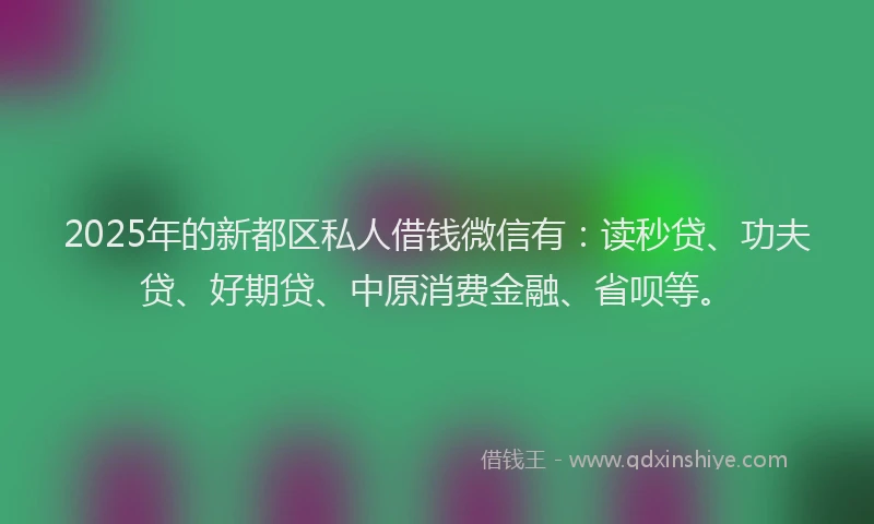 2025年的新都区私人借钱微信有：读秒贷、功夫贷、好期贷、中原消费金融、省呗等。