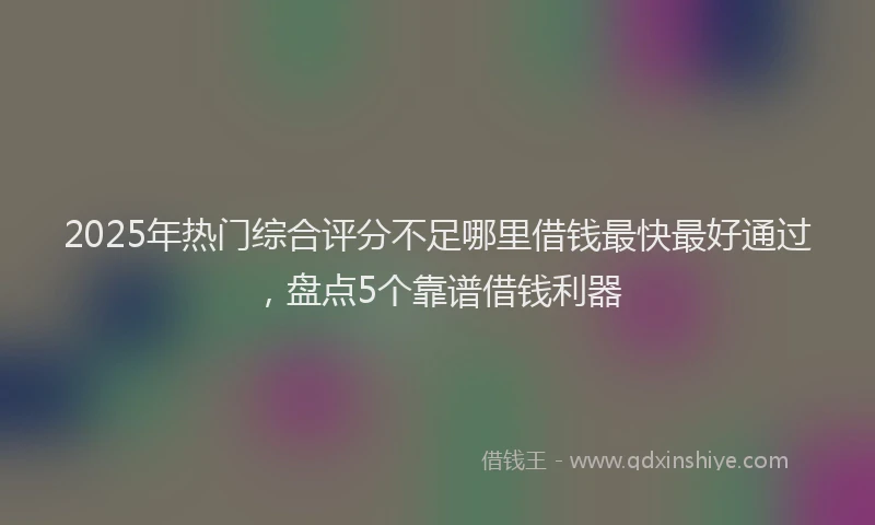 2025年热门综合评分不足哪里借钱最快最好通过，盘点5个靠谱借钱利器