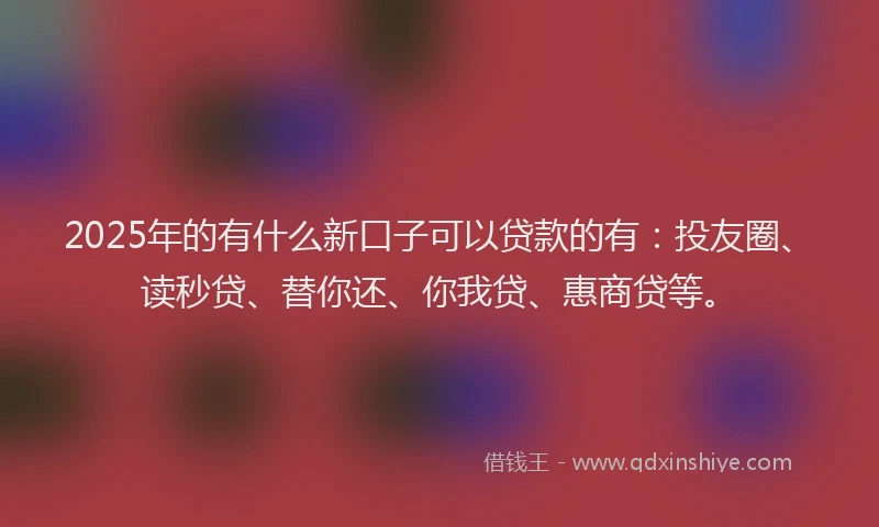 2025年的有什么新口子可以贷款的有：投友圈、读秒贷、替你还、你我贷、惠商贷等。