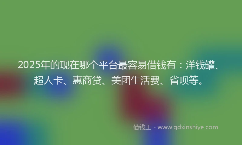 2025年的现在哪个平台最容易借钱有：洋钱罐、超人卡、惠商贷、美团生活费、省呗等。