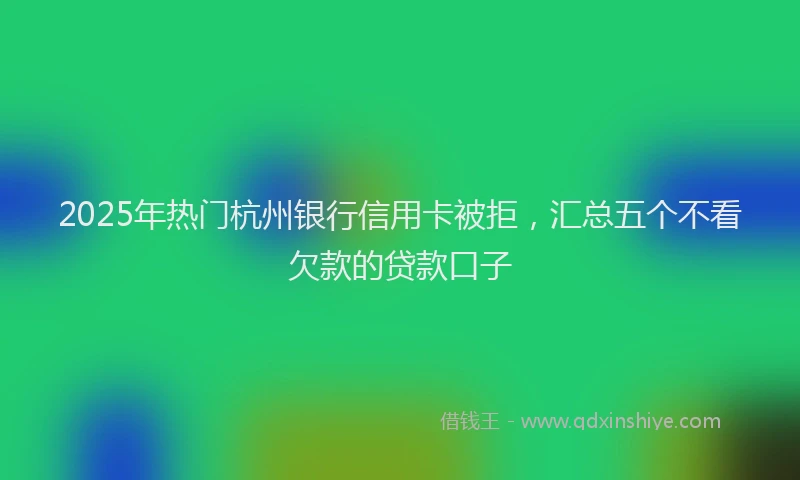 2025年热门杭州银行信用卡被拒，汇总五个不看欠款的贷款口子