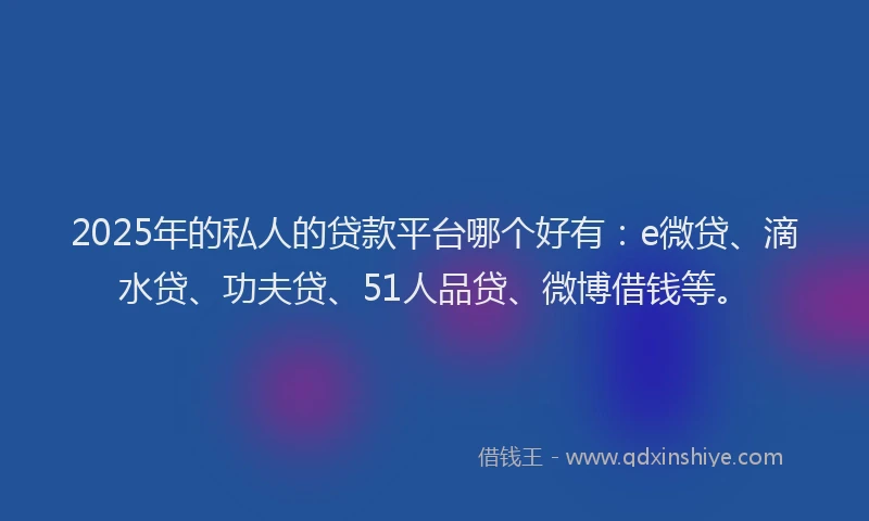 2025年的私人的贷款平台哪个好有：e微贷、滴水贷、功夫贷、51人品贷、微博借钱等。