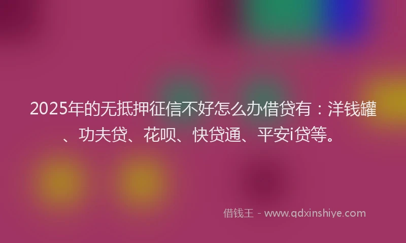 2025年的无抵押征信不好怎么办借贷有：洋钱罐、功夫贷、花呗、快贷通、平安i贷等。
