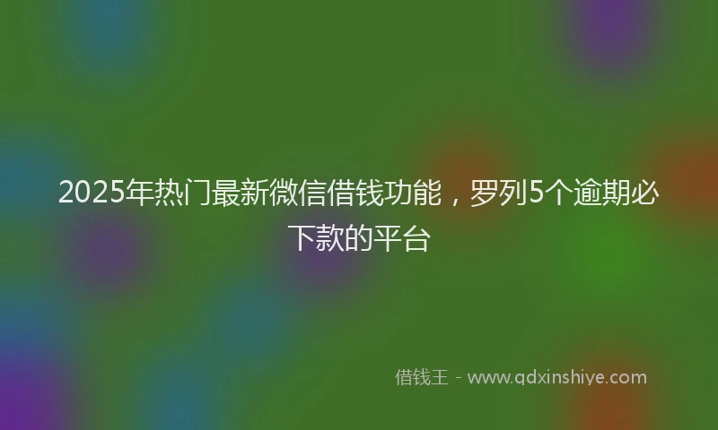 2025年热门最新微信借钱功能，罗列5个逾期必下款的平台