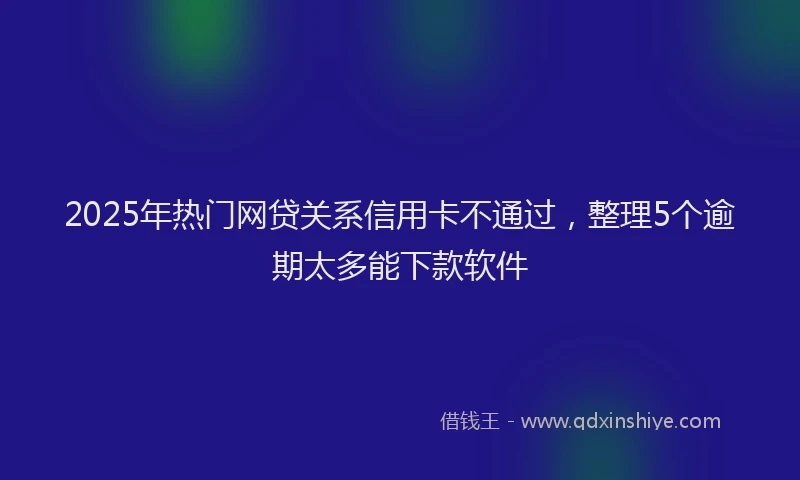 2025年热门网贷关系信用卡不通过，整理5个逾期太多能下款软件