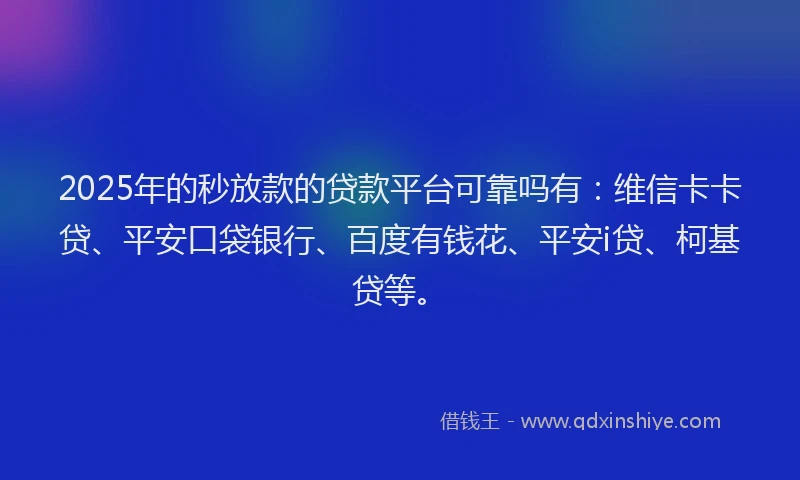 2025年的秒放款的贷款平台可靠吗有：维信卡卡贷、平安口袋银行、百度有钱花、平安i贷、柯基贷等。