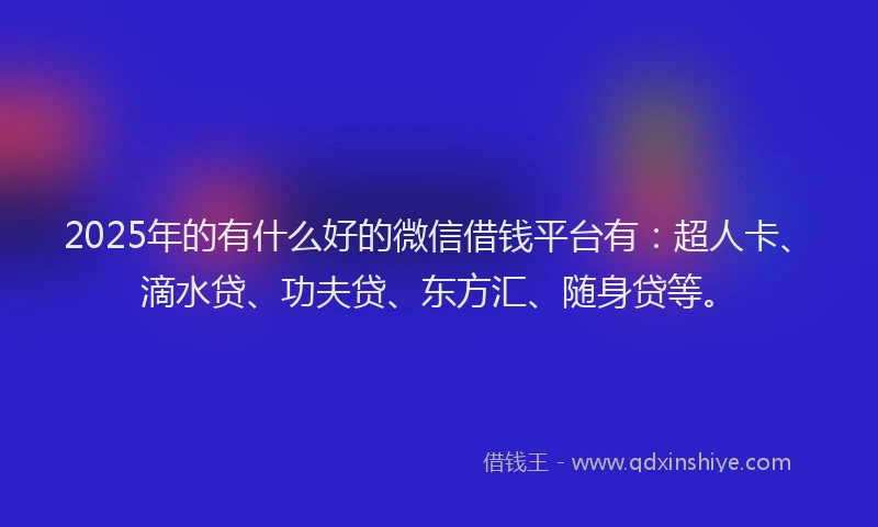 2025年的有什么好的微信借钱平台有：超人卡、滴水贷、功夫贷、东方汇、随身贷等。
