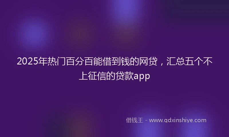 2025年热门百分百能借到钱的网贷，汇总五个不上征信的贷款app