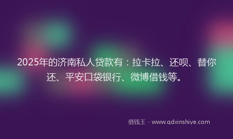 2025年的济南私人贷款有：拉卡拉、还呗、替你还、平安口袋银行、微博借钱等。