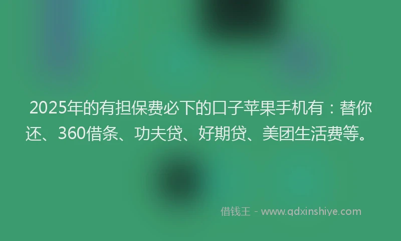 2025年的有担保费必下的口子苹果手机有：替你还、360借条、功夫贷、好期贷、美团生活费等。