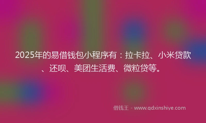 2025年的易借钱包小程序有：拉卡拉、小米贷款、还呗、美团生活费、微粒贷等。