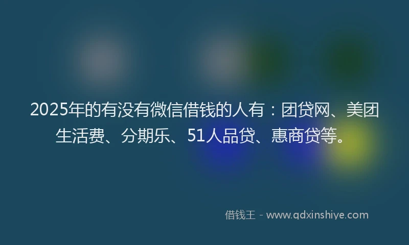 2025年的有没有微信借钱的人有：团贷网、美团生活费、分期乐、51人品贷、惠商贷等。