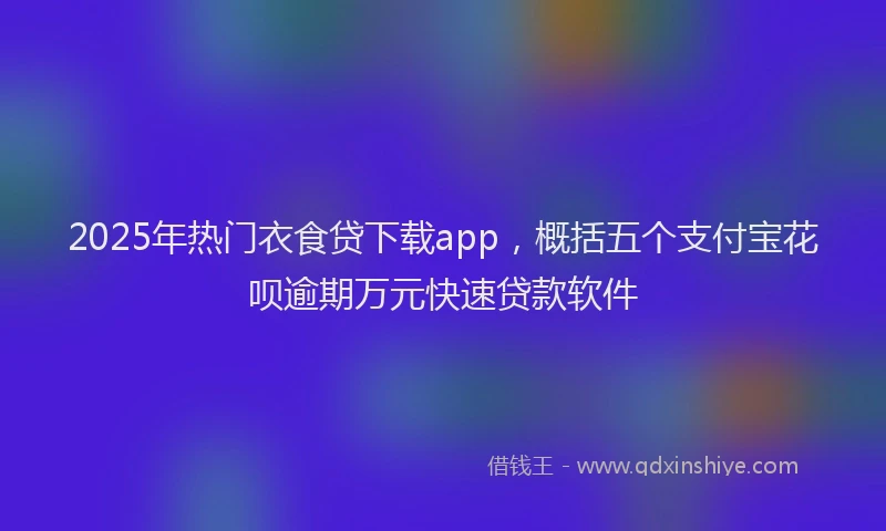 2025年热门衣食贷下载app，概括五个支付宝花呗逾期万元快速贷款软件