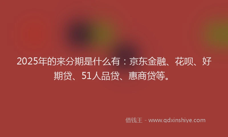 2025年的来分期是什么有：京东金融、花呗、好期贷、51人品贷、惠商贷等。