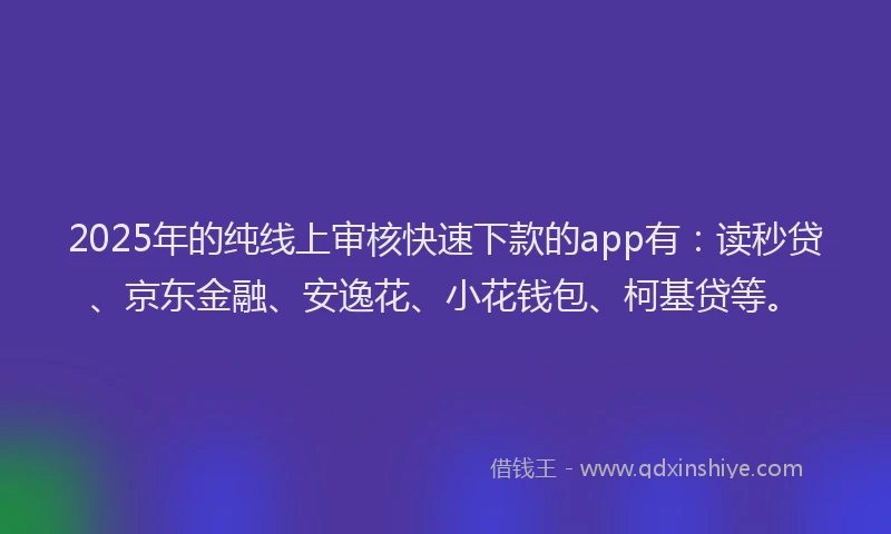2025年的纯线上审核快速下款的app有：读秒贷、京东金融、安逸花、小花钱包、柯基贷等。
