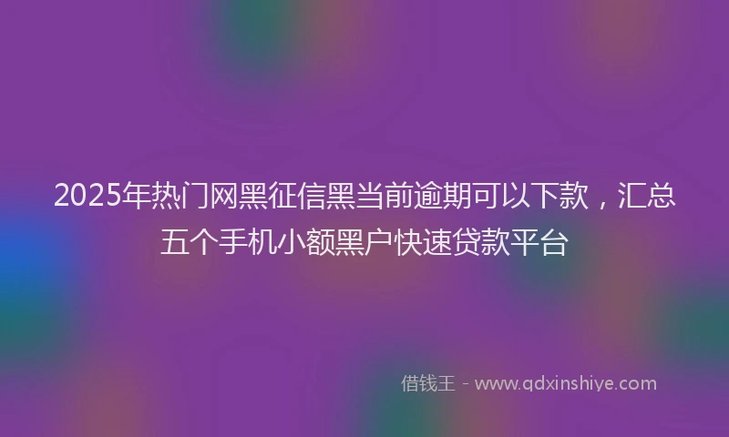 2025年热门网黑征信黑当前逾期可以下款，汇总五个手机小额黑户快速贷款平台