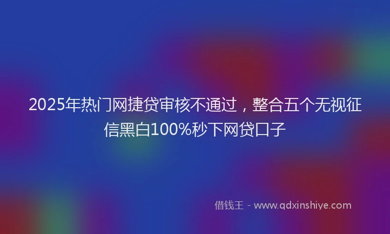 2025年热门网捷贷审核不通过，整合五个无视征信黑白100%秒下网贷口子