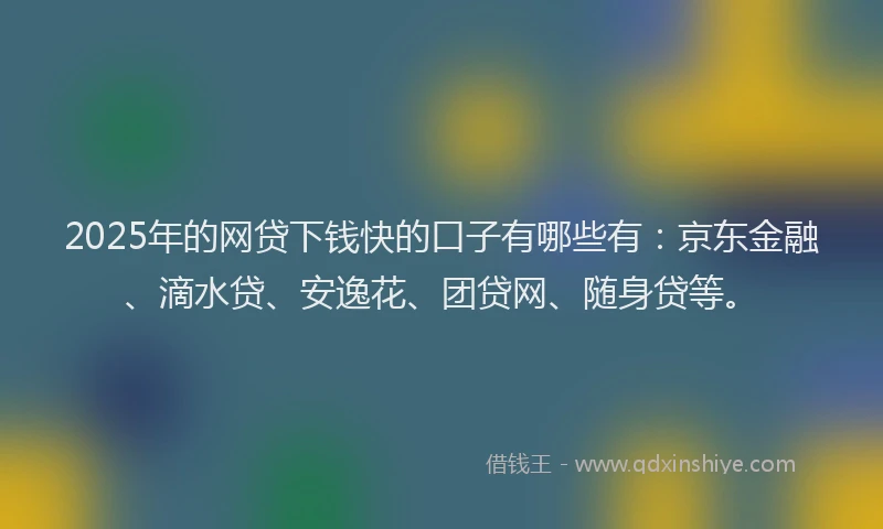 2025年的网贷下钱快的口子有哪些有：京东金融、滴水贷、安逸花、团贷网、随身贷等。