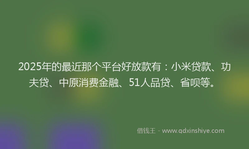 2025年的最近那个平台好放款有：小米贷款、功夫贷、中原消费金融、51人品贷、省呗等。