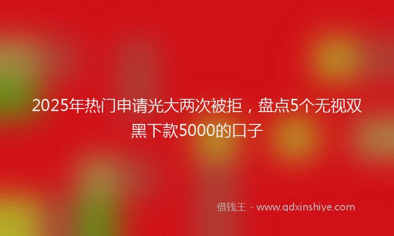 2025年热门申请光大两次被拒，盘点5个无视双黑下款5000的口子