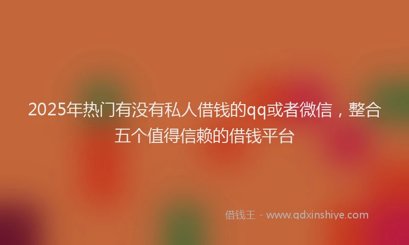 2025年热门有没有私人借钱的qq或者微信，整合五个值得信赖的借钱平台