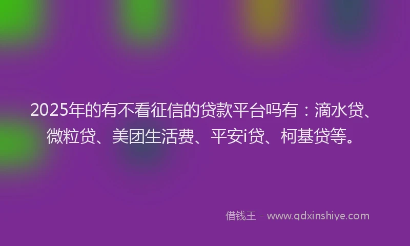 2025年的有不看征信的贷款平台吗有：滴水贷、微粒贷、美团生活费、平安i贷、柯基贷等。