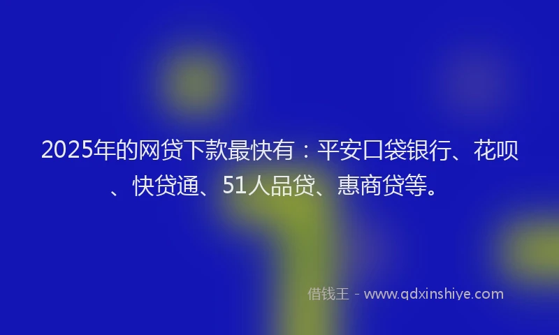 2025年的网贷下款最快有：平安口袋银行、花呗、快贷通、51人品贷、惠商贷等。