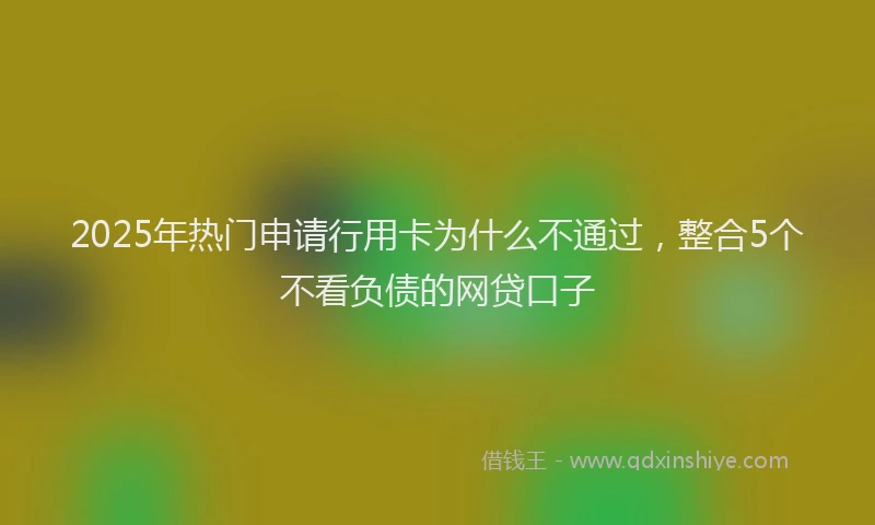 2025年热门申请行用卡为什么不通过，整合5个不看负债的网贷口子