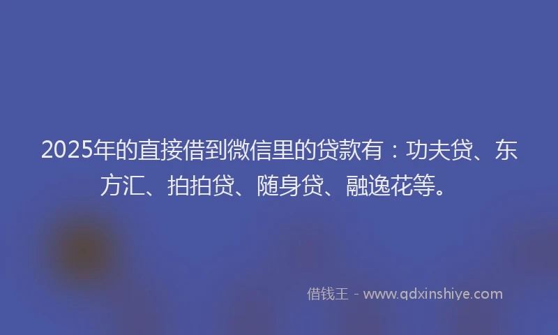 2025年的直接借到微信里的贷款有：功夫贷、东方汇、拍拍贷、随身贷、融逸花等。