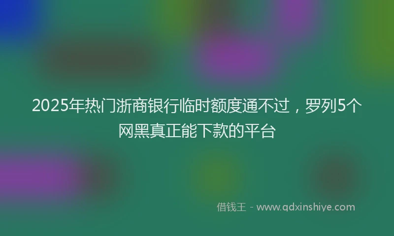 2025年热门浙商银行临时额度通不过，罗列5个网黑真正能下款的平台