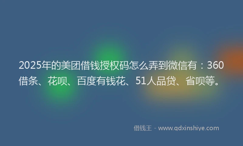 2025年的美团借钱授权码怎么弄到微信有：360借条、花呗、百度有钱花、51人品贷、省呗等。